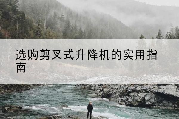 桂林剪叉式升降机怎么选-选购剪叉式升降机的实用指南