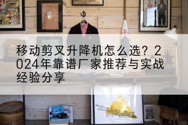 桂林升降平台厂家推荐-移动剪叉升降机怎么选？2024年靠谱厂家推荐与实战经验分享