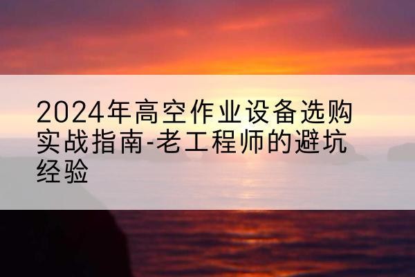 桂林高空作业升降机厂家推荐-2024年高空作业设备选购实战指南-老工程师的避坑经验