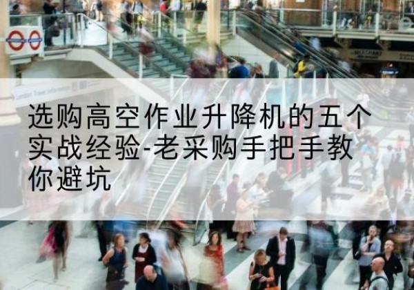 桂林高空作业升降机厂家-选购高空作业升降机的五个实战经验-老采购手把手教你避坑