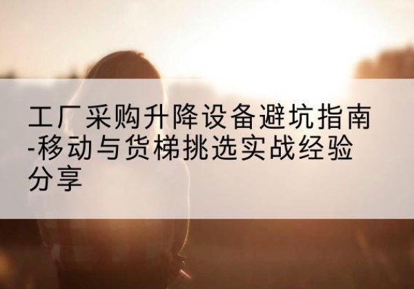 桂林移动式升降机怎么选-工厂采购升降设备避坑指南-移动与货梯挑选实战经验分享