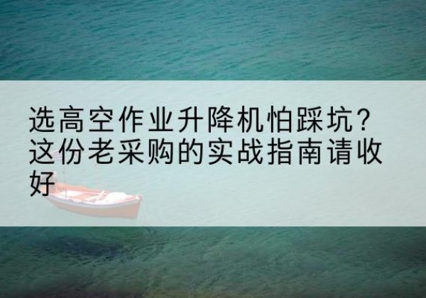 桂林高空作业升降机厂家推荐-选高空作业升降机怕踩坑？这份老采购的实战指南请收好