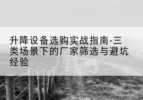 桂林移动式升降机厂家推荐-升降设备选购实战指南-三类场景下的厂家筛选与避坑经验