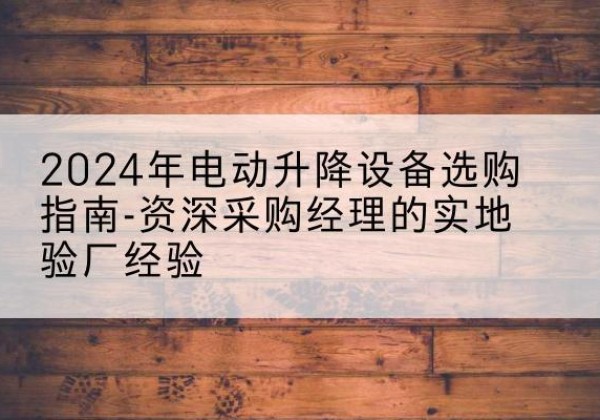 桂林电动剪叉升降平台厂家-2024年电动升降设备选购指南-资深采购经理的实地验厂经验