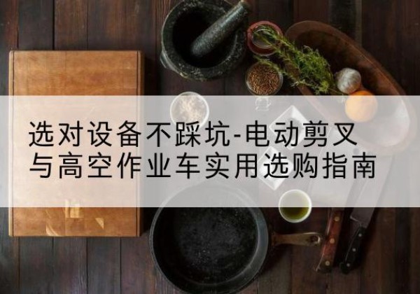 桂林电动剪叉升降平台怎么选-选对设备不踩坑-电动剪叉与高空作业车实用选购指南