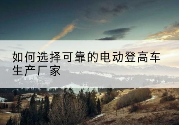 桂林电动登高车厂家-如何选择可靠的电动登高车生产厂家