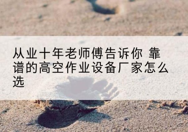 桂林高空作业升降机厂家推荐-从业十年老师傅告诉你 靠谱的高空作业设备厂家怎么选