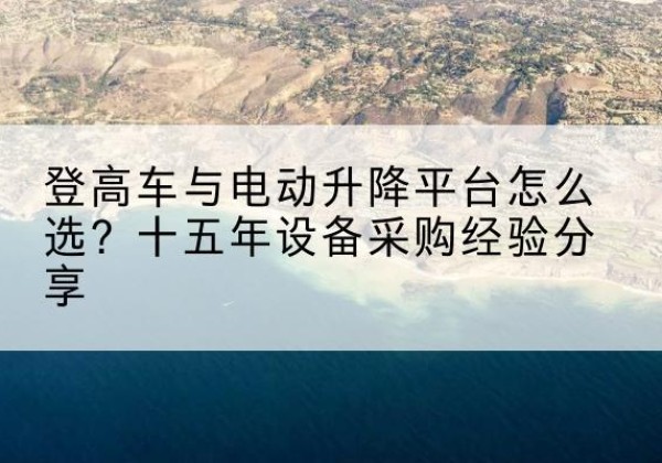 桂林登高车厂家厂家-登高车与电动升降平台怎么选？十五年设备采购经验分享