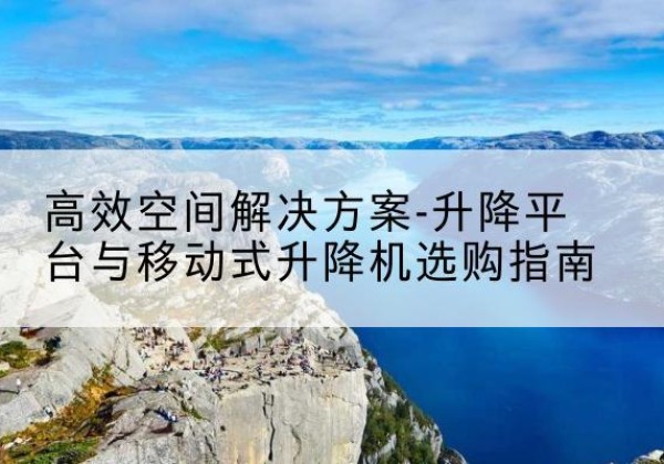 桂林升降平台厂家-*空间解决方案-升降平台与移动式升降机选购指南