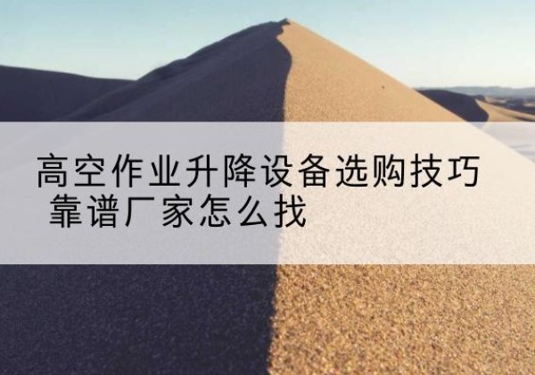 桂林电动升降平台厂家推荐-高空作业升降设备选购技巧 靠谱厂家怎么找