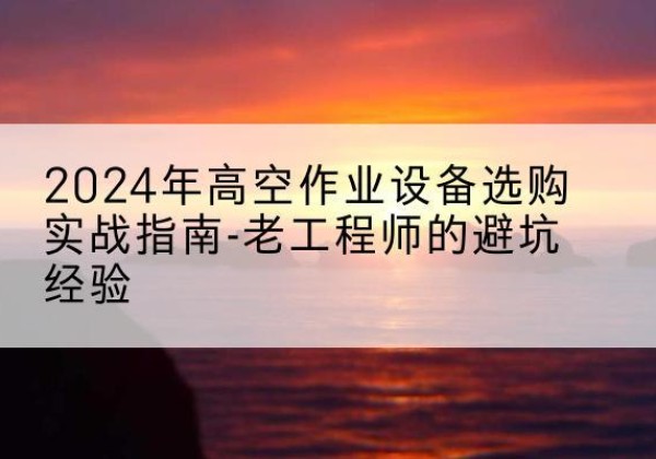 桂林高空作业升降机厂家推荐-2024年高空作业设备选购实战指南-老工程师的避坑经验